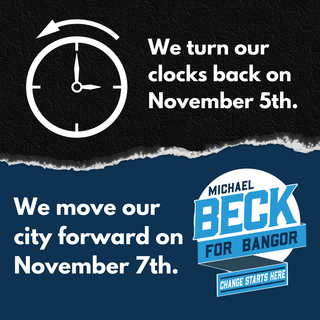 We turn our clocks back on November 5th. We move our city forward on November 7th. Vote Michael Beck for Bangor City Council.
